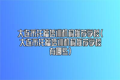 大连市托福培训机构推荐学校(大连市托福培训机构推荐学校有哪些)