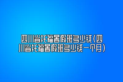 四川省托福暑假班多少钱(四川省托福暑假班多少钱一个月)