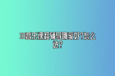 IB音乐课程辅导哪家好？怎么选？