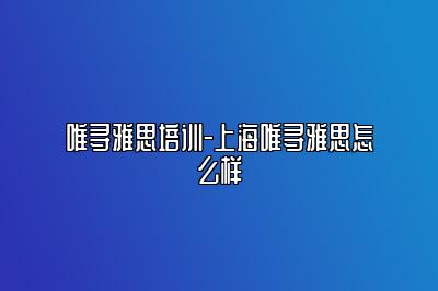 唯寻雅思培训-上海唯寻雅思怎么样