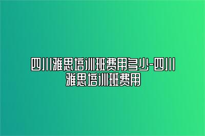 四川雅思培训班费用多少-四川雅思培训班费用