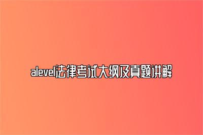 alevel法律考试大纲及真题讲解
