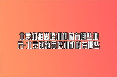 北京的雅思培训机构有哪些地方-北京的雅思培训机构有哪些