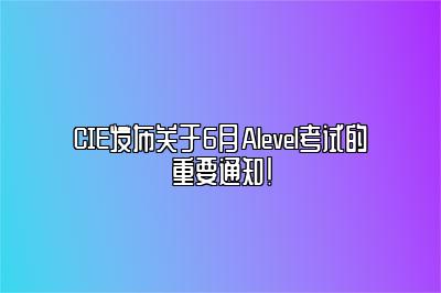 CIE发布关于6月Alevel考试的重要通知！