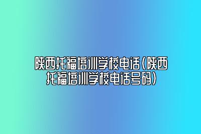 陕西托福培训学校电话(陕西托福培训学校电话号码)