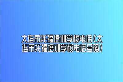 大连市托福培训学校电话(大连市托福培训学校电话号码)