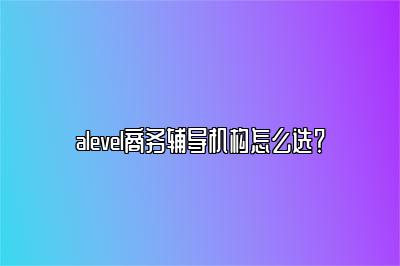 alevel商务辅导机构怎么选？