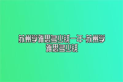 苏州学雅思多少钱一年-苏州学雅思多少钱