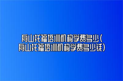 舟山托福培训机构学费多少(舟山托福培训机构学费多少钱)