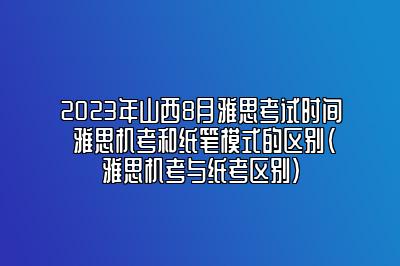 2023年山西8月雅思考试时间 雅思机考和纸笔模式的区别(雅思机考与纸考区别)