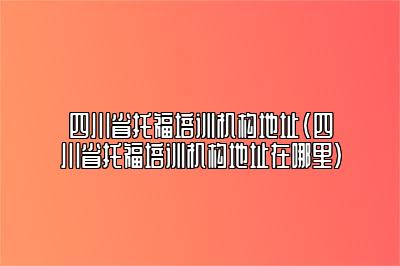 四川省托福培训机构地址(四川省托福培训机构地址在哪里)