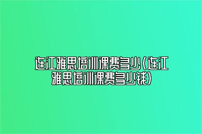 连江雅思培训课费多少(连江雅思培训课费多少钱)