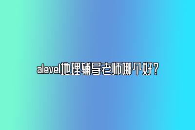 alevel地理辅导老师哪个好？