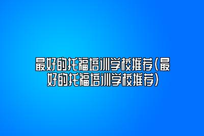 最好的托福培训学校推荐(最好的托福培训学校推荐)