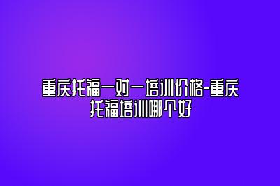 重庆托福一对一培训价格-重庆托福培训哪个好