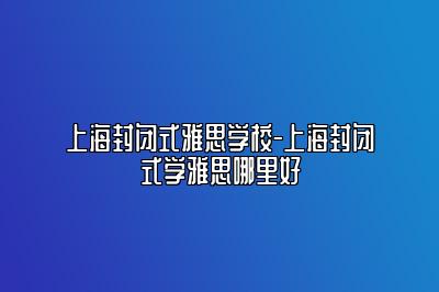 上海封闭式雅思学校-上海封闭式学雅思哪里好