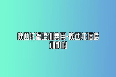 陕西托福培训费用-陕西托福培训机构