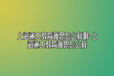 上海澜大教育雅思怎么样啊-上海澜大教育雅思怎么样