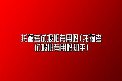 托福考试报班有用吗(托福考试报班有用吗知乎)