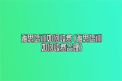 雅思培训如何收费(雅思培训如何收费合理)