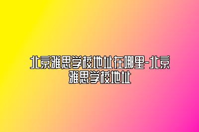 北京雅思学校地址在哪里-北京雅思学校地址