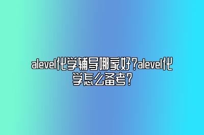 alevel化学辅导哪家好？alevel化学怎么备考？