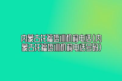 内蒙古托福培训机构电话(内蒙古托福培训机构电话号码)