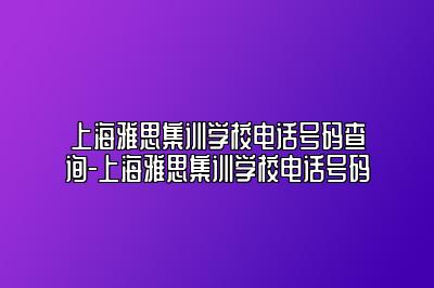 上海雅思集训学校电话号码查询-上海雅思集训学校电话号码