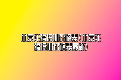 北京托福培训价格表(北京托福培训价格表最新)