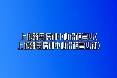 上城雅思培训中心价格多少(上城雅思培训中心价格多少钱)