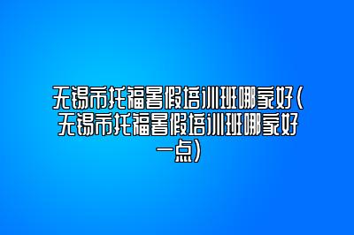 无锡市托福暑假培训班哪家好(无锡市托福暑假培训班哪家好一点)