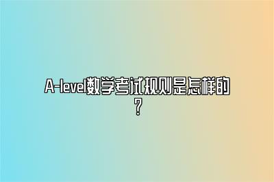 A-level数学考试规则是怎样的？