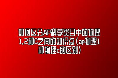 如何区分AP科学类目中的物理1,2和C之间的知识点(ap物理1和物理c的区别)