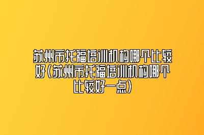 苏州市托福培训机构哪个比较好(苏州市托福培训机构哪个比较好一点)