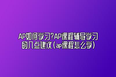 AP如何学习?AP课程辅导学习的几点建议(ap课程怎么学)