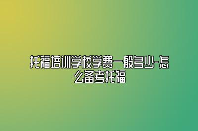 托福培训学校学费一般多少-怎么备考托福