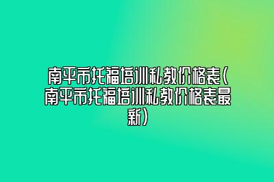 南平市托福培训私教价格表(南平市托福培训私教价格表最新)