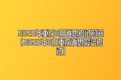 2023年重庆8月雅思考试时间(2023年8月重庆雅思报名考试)