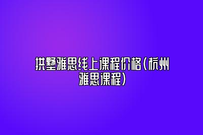 拱墅雅思线上课程价格(杭州雅思课程)