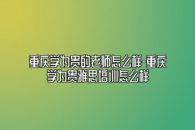 重庆学为贵的老师怎么样-重庆学为贵雅思培训怎么样