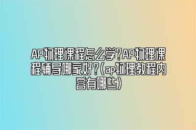 AP物理课程怎么学？AP物理课程辅导哪家好？(ap物理教程内容有哪些)