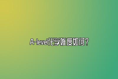 A-level化学难度如何？