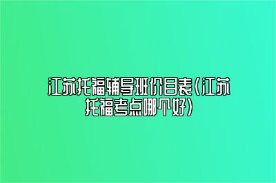 江苏托福辅导班价目表(江苏托福考点哪个好)