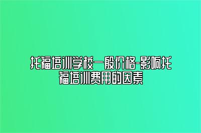 托福培训学校一般价格-影响托福培训费用的因素