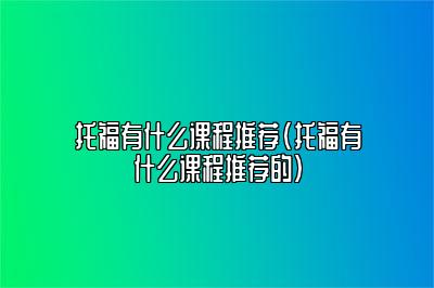 托福有什么课程推荐(托福有什么课程推荐的)