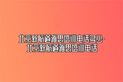 北京新航道雅思培训电话多少-北京新航道雅思培训电话