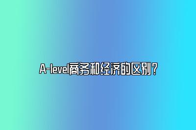 A-level商务和经济的区别？