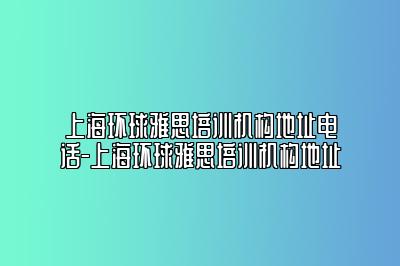 上海环球雅思培训机构地址电话-上海环球雅思培训机构地址