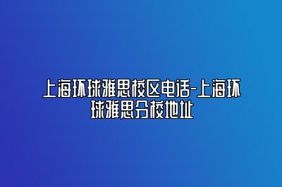 上海环球雅思校区电话-上海环球雅思分校地址