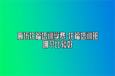 廊坊托福培训学费-托福培训班哪个比较好